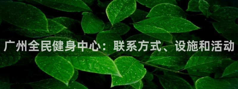 尊龙凯时电竞注册：广州全民健身中心：联系方式、设施和活动