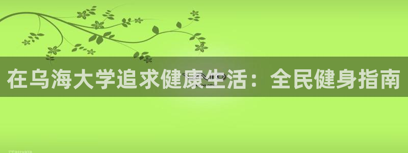 尊龙网址苹果版下载：在乌海大学追求健康生活：全民健身指南