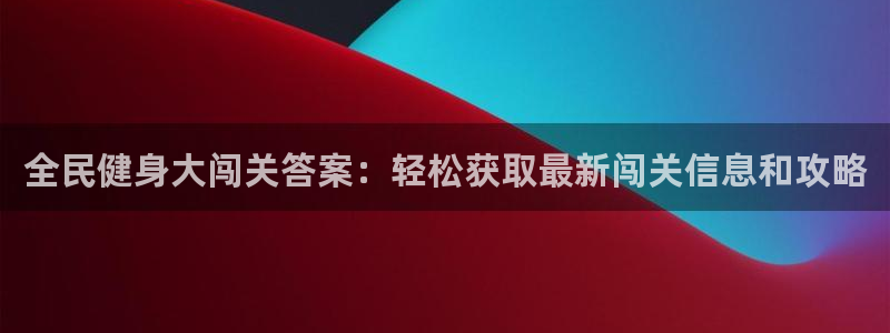 尊龙凯时网娱乐最新版：全民健身大闯关答案：轻松获取最新闯